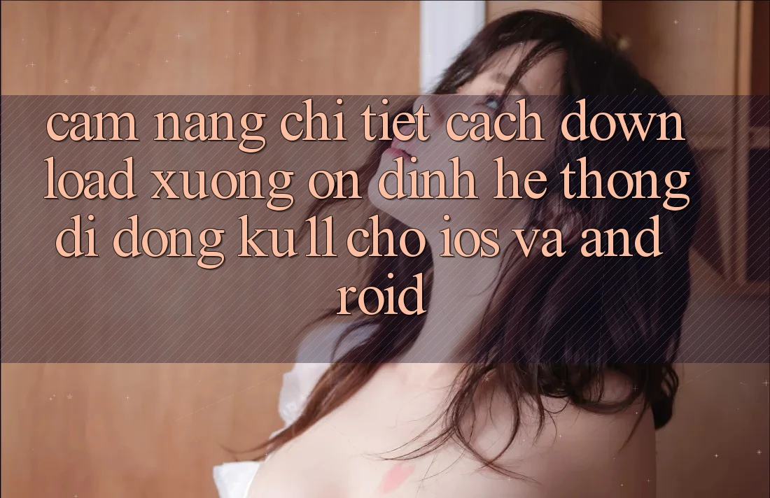 Cẩm nang Chi Tiết Cách Download Xuống Ổn định Hệ thống di động Ku11 Cho iOS và Android
