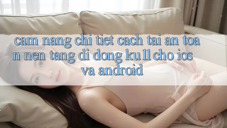 Cẩm nang Chi Tiết Cách Tải An Toàn Nền tảng di động Ku11 Cho iOS và Android Cẩm nang Chi Tiết Cách Tải An Toàn Nền tảng di động Ku11 Cho iOS và Android