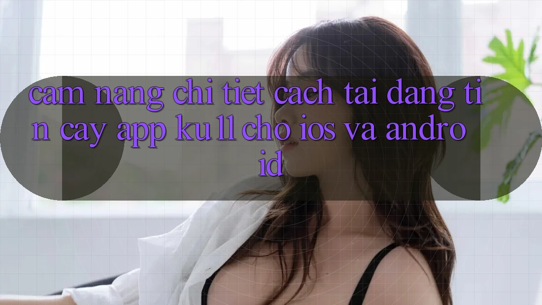Cẩm nang Chi Tiết Cách Tải Đáng tin cậy App Ku11 Cho iOS và Android Cẩm nang Chi Tiết Cách Tải Đáng tin cậy App Ku11 Cho iOS và Android
