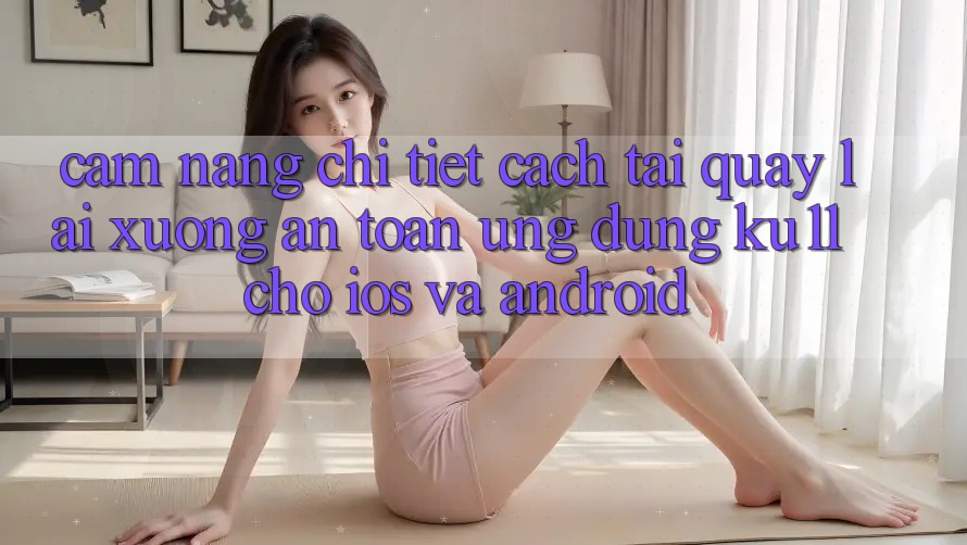 Cẩm nang Chi Tiết Cách Tải quay lại Xuống An Toàn Ứng dụng Ku11 Cho iOS và Android Cẩm nang Chi Tiết Cách Tải quay lại Xuống An Toàn Ứng dụng Ku11 Cho iOS và Android
