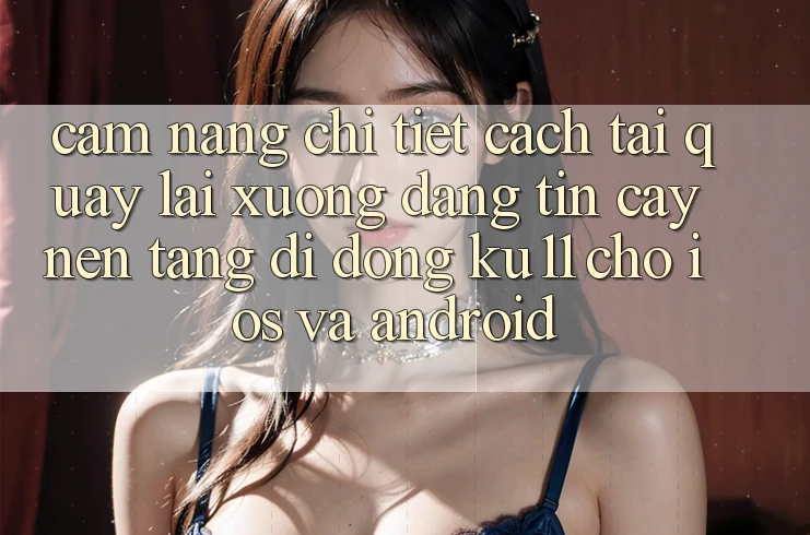 Cẩm nang Chi Tiết Cách Tải quay lại Xuống Đáng tin cậy Nền tảng di động Ku11 Cho iOS và Android Cẩm nang Chi Tiết Cách Tải quay lại Xuống Đáng tin cậy Nền tảng di động Ku11 Cho iOS và Android