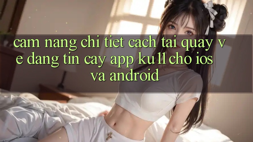 Cẩm nang Chi Tiết Cách Tải quay về Đáng tin cậy App Ku11 Cho iOS và Android Cẩm nang Chi Tiết Cách Tải quay về Đáng tin cậy App Ku11 Cho iOS và Android
