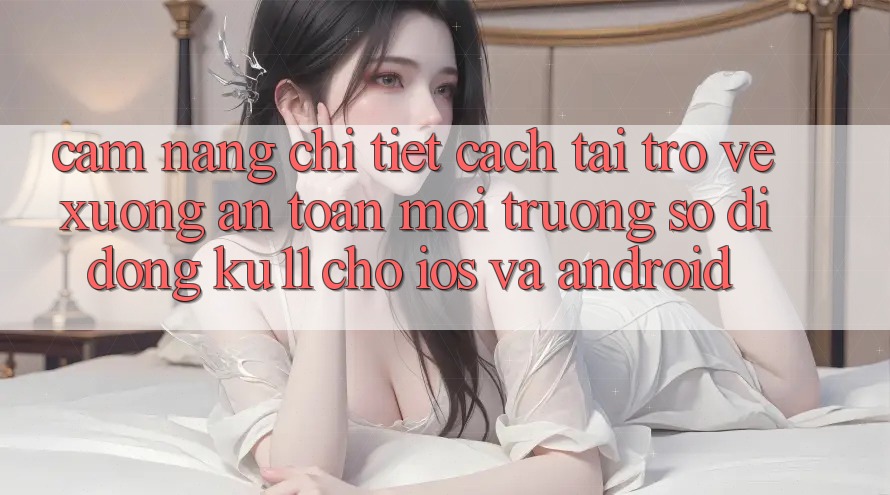 Cẩm nang Chi Tiết Cách Tải trở về Xuống An Toàn Môi trường số di động Ku11 Cho iOS và Android