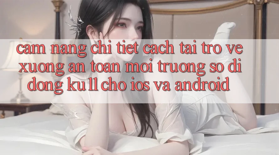 Cẩm nang Chi Tiết Cách Tải trở về Xuống An Toàn Môi trường số di động Ku11 Cho iOS và Android Cẩm nang Chi Tiết Cách Tải trở về Xuống An Toàn Môi trường số di động Ku11 Cho iOS và Android