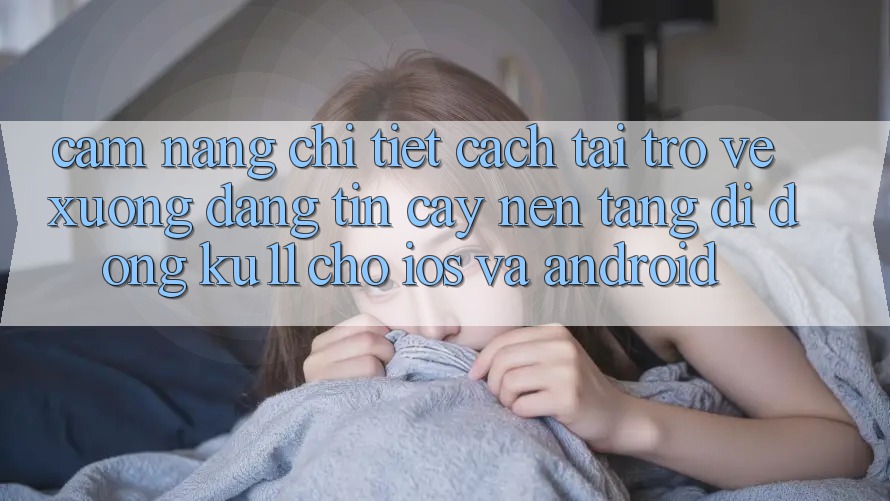 Cẩm nang Chi Tiết Cách Tải trở về Xuống Đáng tin cậy Nền tảng di động Ku11 Cho iOS và Android Cẩm nang Chi Tiết Cách Tải trở về Xuống Đáng tin cậy Nền tảng di động Ku11 Cho iOS và Android