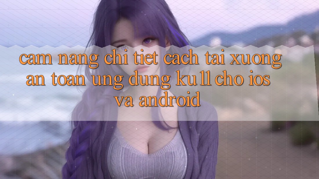 Cẩm nang Chi Tiết Cách Tải Xuống An Toàn Ứng dụng Ku11 Cho iOS và Android