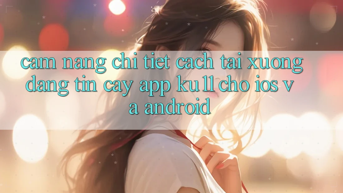 Cẩm nang Chi Tiết Cách Tải Xuống Đáng tin cậy App Ku11 Cho iOS và Android Cẩm nang Chi Tiết Cách Tải Xuống Đáng tin cậy App Ku11 Cho iOS và Android