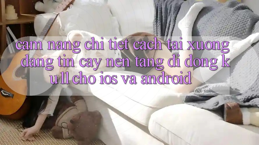 Cẩm nang Chi Tiết Cách Tải Xuống Đáng tin cậy Nền tảng di động Ku11 Cho iOS và Android