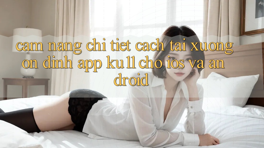Cẩm nang Chi Tiết Cách Tải Xuống Ổn định App Ku11 Cho iOS và Android Cẩm nang Chi Tiết Cách Tải Xuống Ổn định App Ku11 Cho iOS và Android