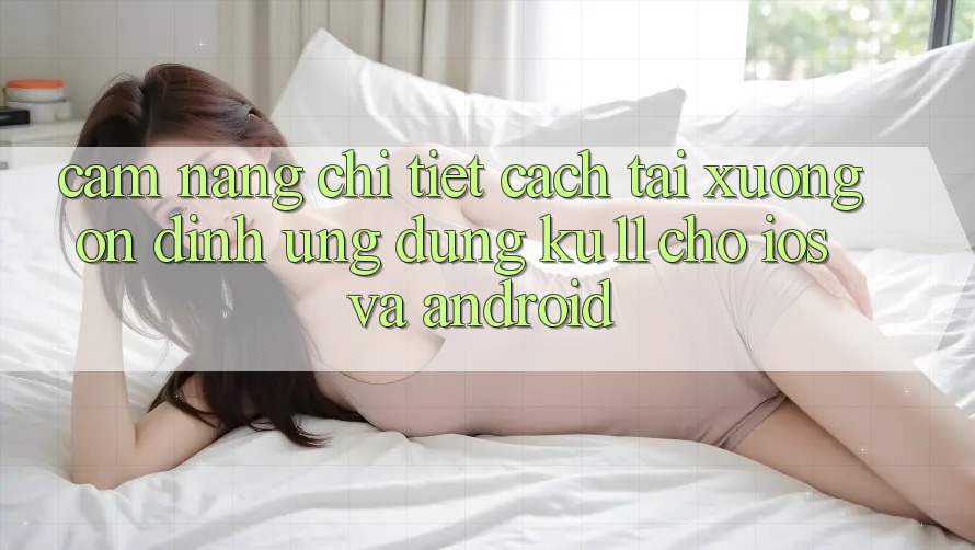 Cẩm nang Chi Tiết Cách Tải Xuống Ổn định Ứng dụng Ku11 Cho iOS và Android Cẩm nang Chi Tiết Cách Tải Xuống Ổn định Ứng dụng Ku11 Cho iOS và Android