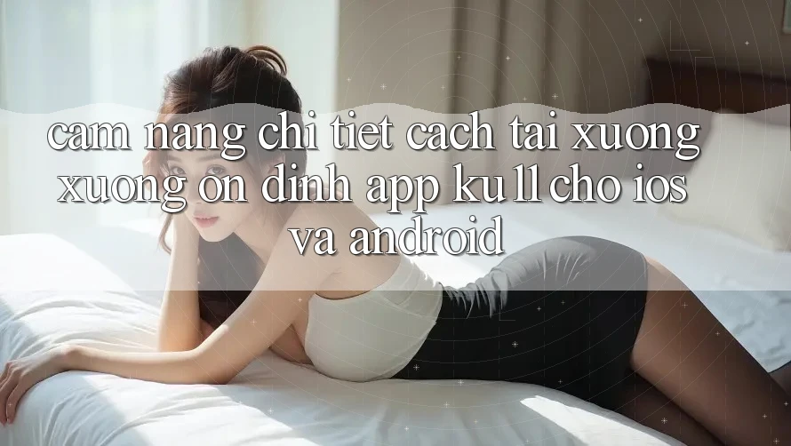 Cẩm nang Chi Tiết Cách Tải xuống Xuống Ổn định App Ku11 Cho iOS và Android Cẩm nang Chi Tiết Cách Tải xuống Xuống Ổn định App Ku11 Cho iOS và Android