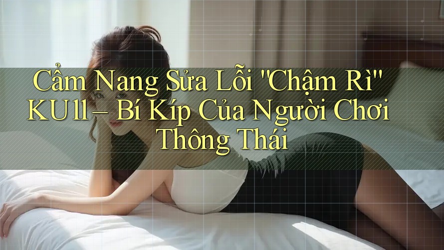 Cẩm Nang Sửa Lỗi “Chậm Rì” KU11 – Bí Kíp Của Người Chơi Thông Thái