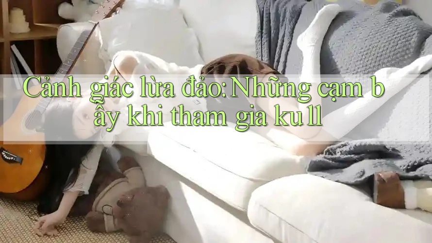 Cảnh giác lừa đảo: Những cạm bẫy khi tham gia ku11