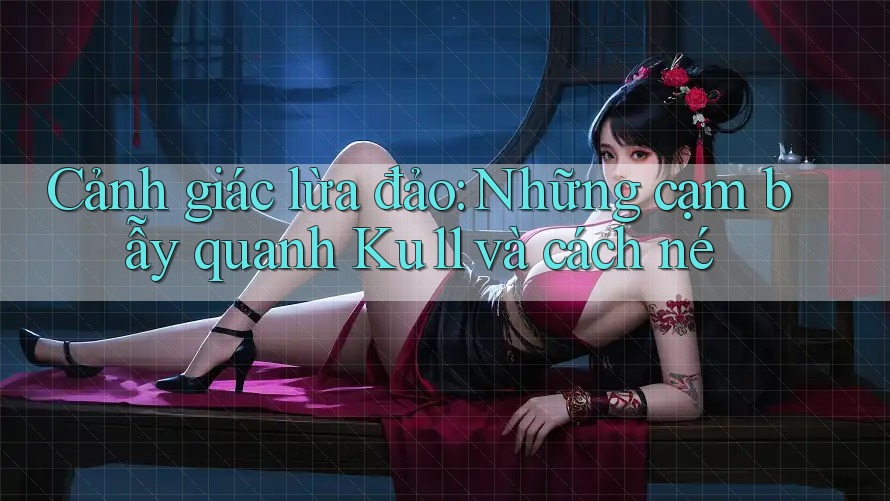 Cảnh giác lừa đảo: Những cạm bẫy quanh Ku11 và cách né Cảnh giác lừa đảo: Những cạm bẫy quanh Ku11 và cách né