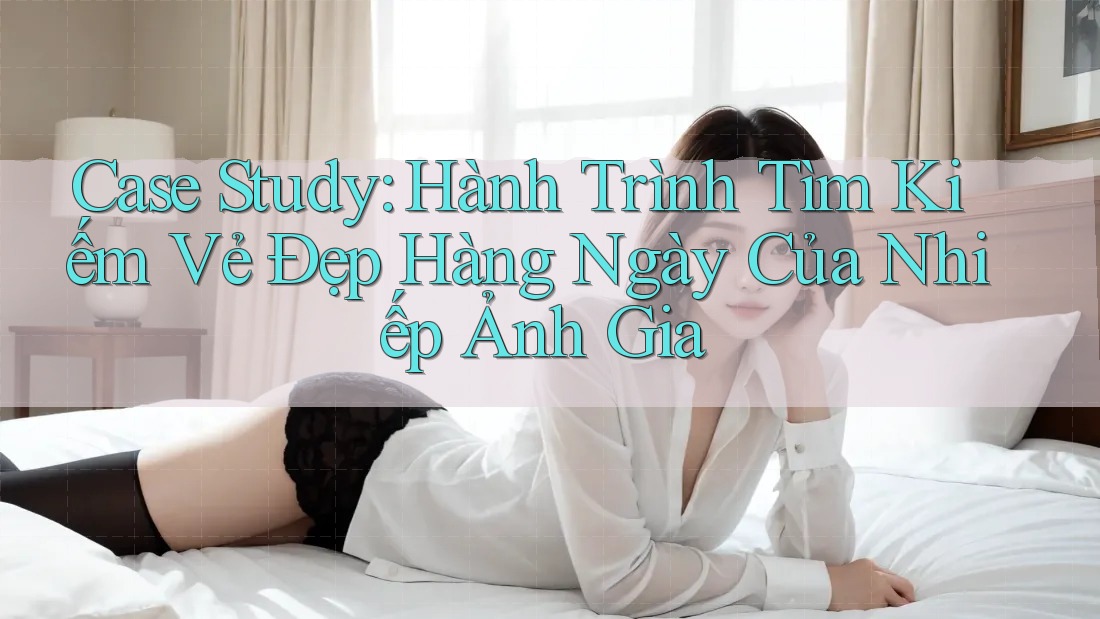 Case Study: Hành Trình Tìm Kiếm Vẻ Đẹp Hàng Ngày Của Nhiếp Ảnh Gia Case Study: Hành Trình Tìm Kiếm Vẻ Đẹp Hàng Ngày Của Nhiếp Ảnh Gia