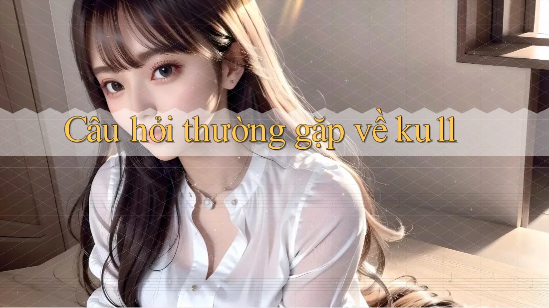 Câu hỏi thường gặp về ku11 Câu hỏi thường gặp về ku11