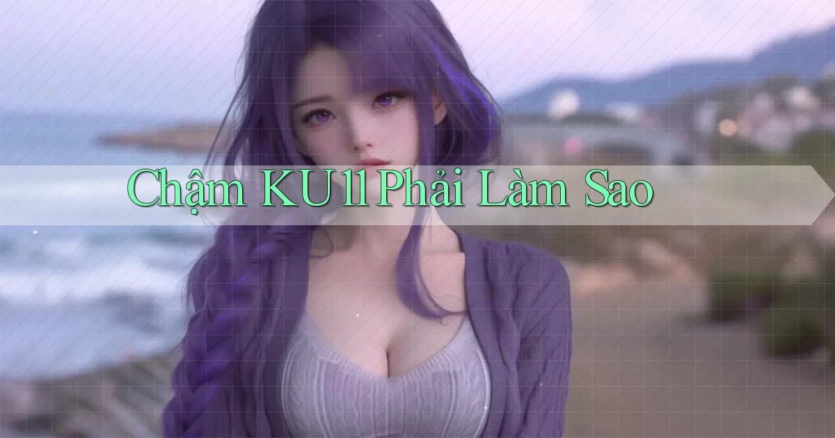chậm ku11 phải làm sao