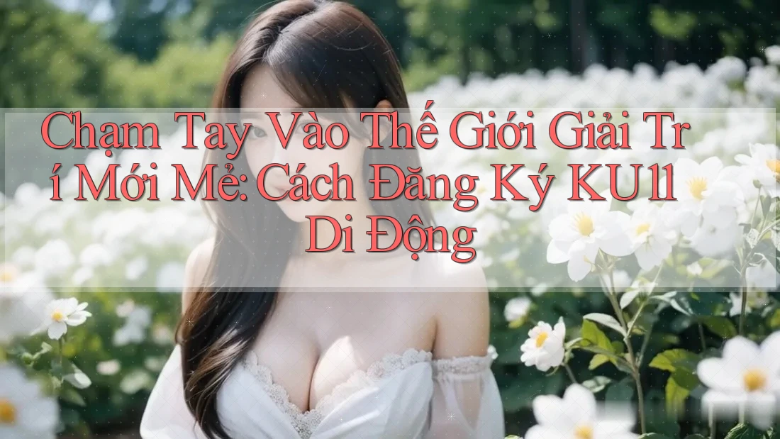 Chạm Tay Vào Thế Giới Giải Trí Mới Mẻ: Cách Đăng Ký KU11 Di Động Chạm Tay Vào Thế Giới Giải Trí Mới Mẻ: Cách Đăng Ký KU11 Di Động
