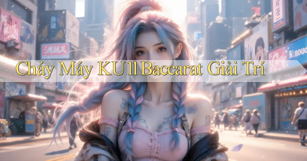 cháy máy ku11 baccarat giải trí