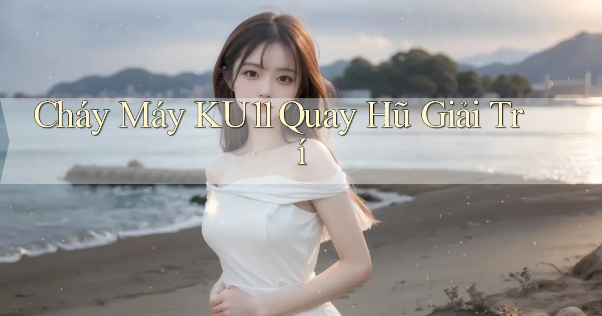 cháy máy ku11 quay hũ giải trí