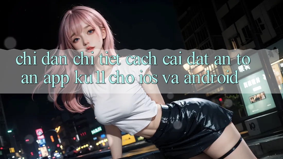 Chỉ dẫn Chi Tiết Cách Cài đặt An Toàn App Ku11 Cho iOS và Android