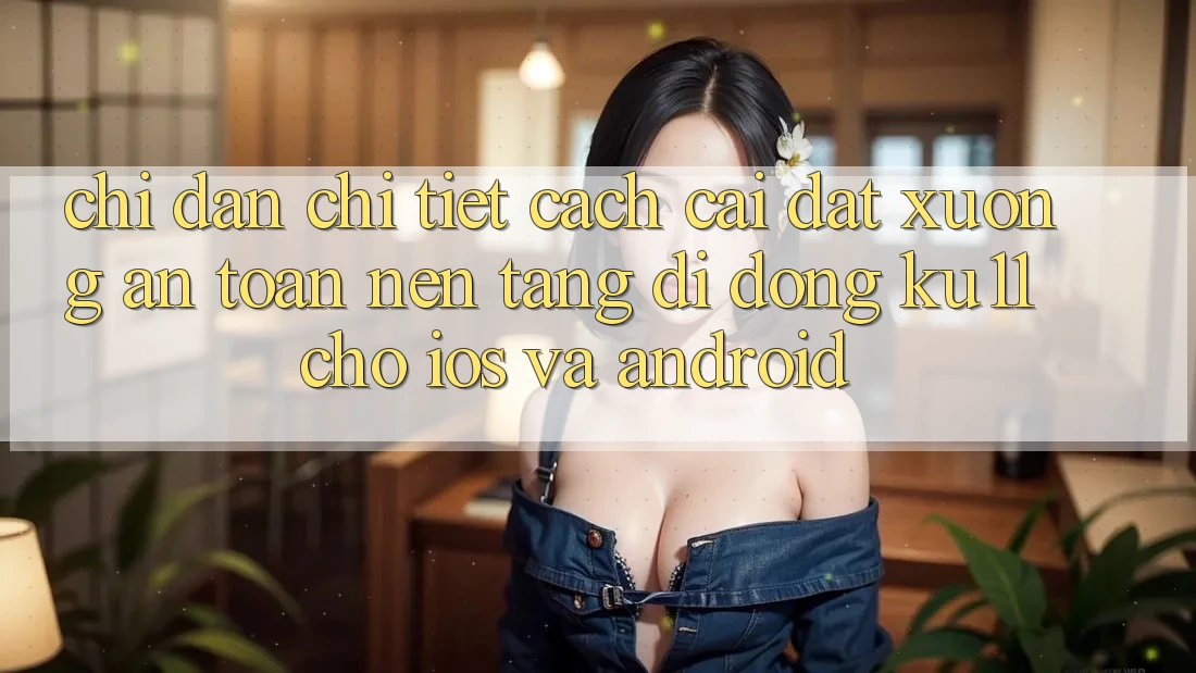 Chỉ dẫn Chi Tiết Cách Cài đặt Xuống An Toàn Nền tảng di động Ku11 Cho iOS và Android Chỉ dẫn Chi Tiết Cách Cài đặt Xuống An Toàn Nền tảng di động Ku11 Cho iOS và Android