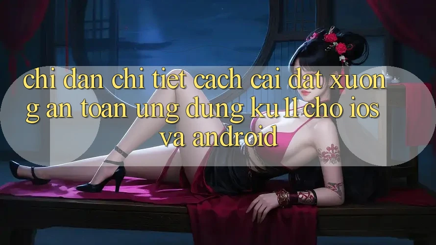 Chỉ dẫn Chi Tiết Cách Cài đặt Xuống An Toàn Ứng dụng Ku11 Cho iOS và Android Chỉ dẫn Chi Tiết Cách Cài đặt Xuống An Toàn Ứng dụng Ku11 Cho iOS và Android