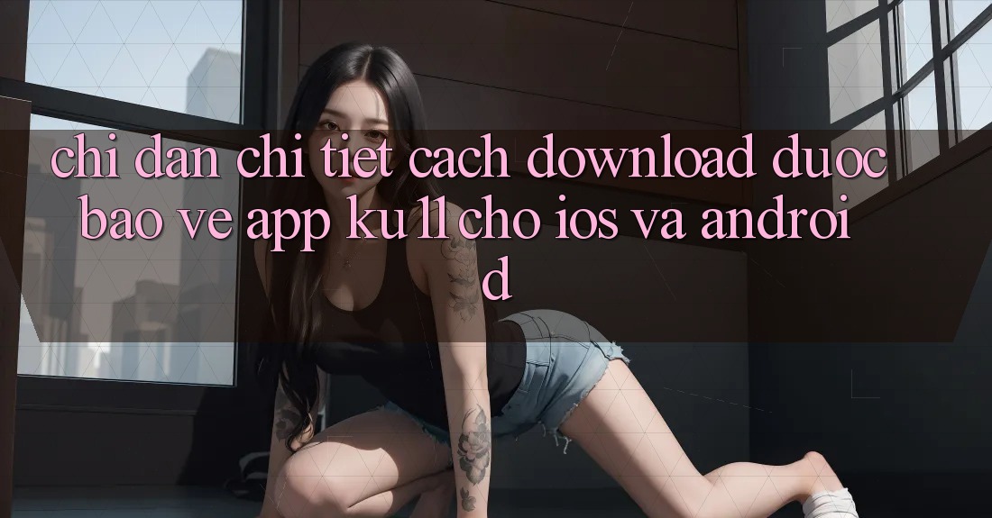 Chỉ dẫn Chi Tiết Cách Download Được bảo vệ App Ku11 Cho iOS và Android
