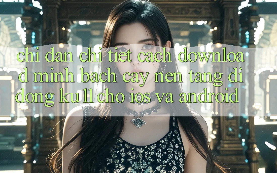 Chỉ dẫn Chi Tiết Cách Download Minh bạch cậy Nền tảng di động Ku11 Cho iOS và Android Chỉ dẫn Chi Tiết Cách Download Minh bạch cậy Nền tảng di động Ku11 Cho iOS và Android