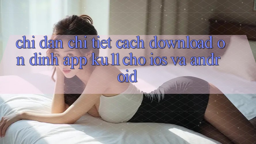 Chỉ dẫn Chi Tiết Cách Download Ổn định App Ku11 Cho iOS và Android Chỉ dẫn Chi Tiết Cách Download Ổn định App Ku11 Cho iOS và Android