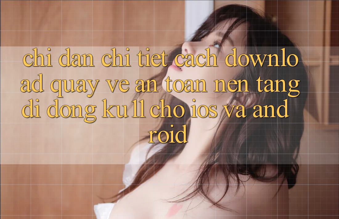 Chỉ dẫn Chi Tiết Cách Download quay về An Toàn Nền tảng di động Ku11 Cho iOS và Android