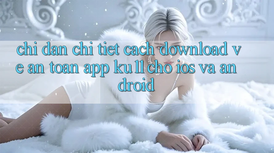 Chỉ dẫn Chi Tiết Cách Download về An Toàn App Ku11 Cho iOS và Android Chỉ dẫn Chi Tiết Cách Download về An Toàn App Ku11 Cho iOS và Android