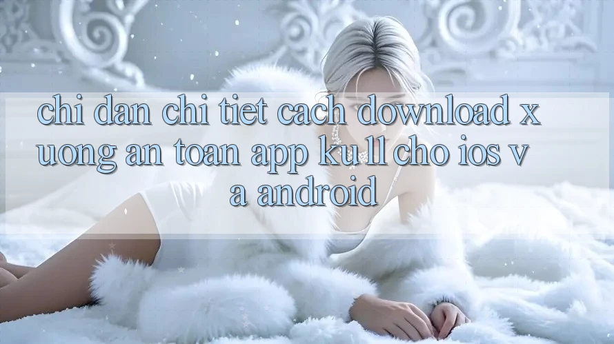Chỉ dẫn Chi Tiết Cách Download Xuống An Toàn App Ku11 Cho iOS và Android Chỉ dẫn Chi Tiết Cách Download Xuống An Toàn App Ku11 Cho iOS và Android