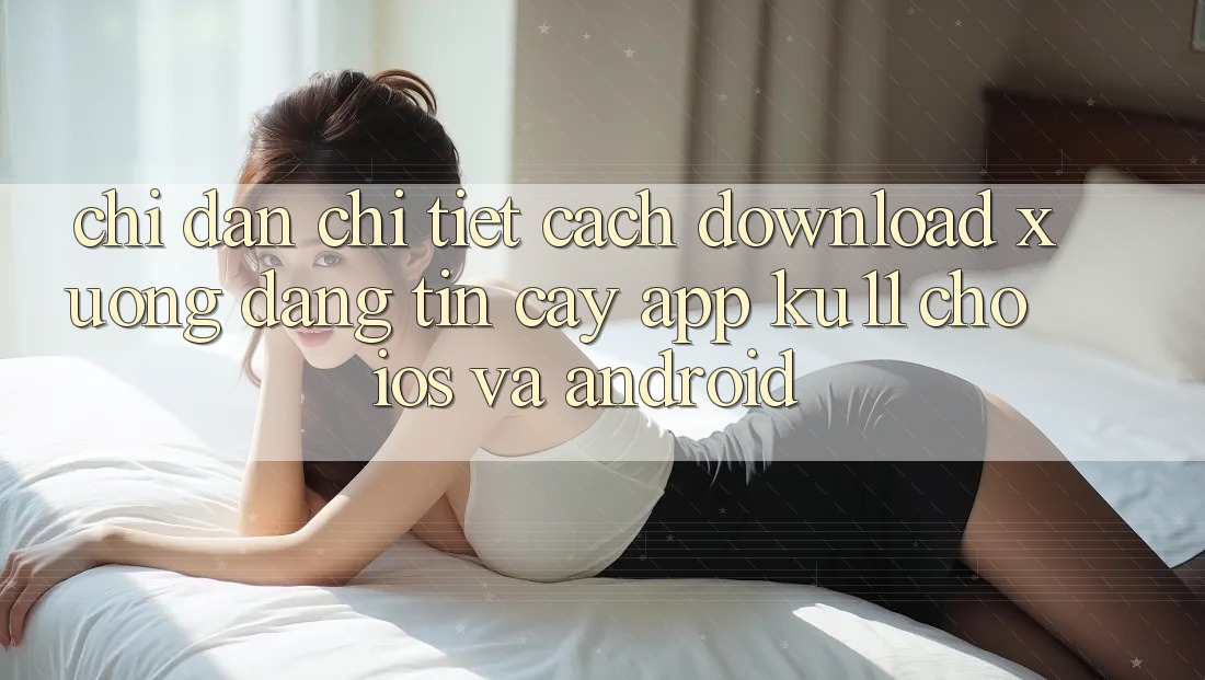 Chỉ dẫn Chi Tiết Cách Download Xuống Đáng tin cậy App Ku11 Cho iOS và Android Chỉ dẫn Chi Tiết Cách Download Xuống Đáng tin cậy App Ku11 Cho iOS và Android
