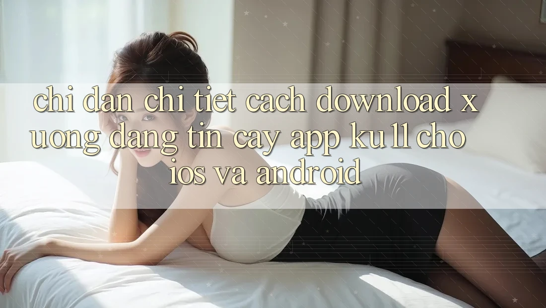 Chỉ dẫn Chi Tiết Cách Download Xuống Đáng tin cậy App Ku11 Cho iOS và Android Chỉ dẫn Chi Tiết Cách Download Xuống Đáng tin cậy App Ku11 Cho iOS và Android