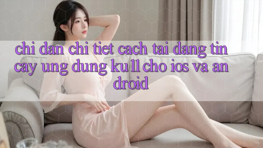 Chỉ dẫn Chi Tiết Cách Tải Đáng tin cậy Ứng dụng Ku11 Cho iOS và Android Chỉ dẫn Chi Tiết Cách Tải Đáng tin cậy Ứng dụng Ku11 Cho iOS và Android