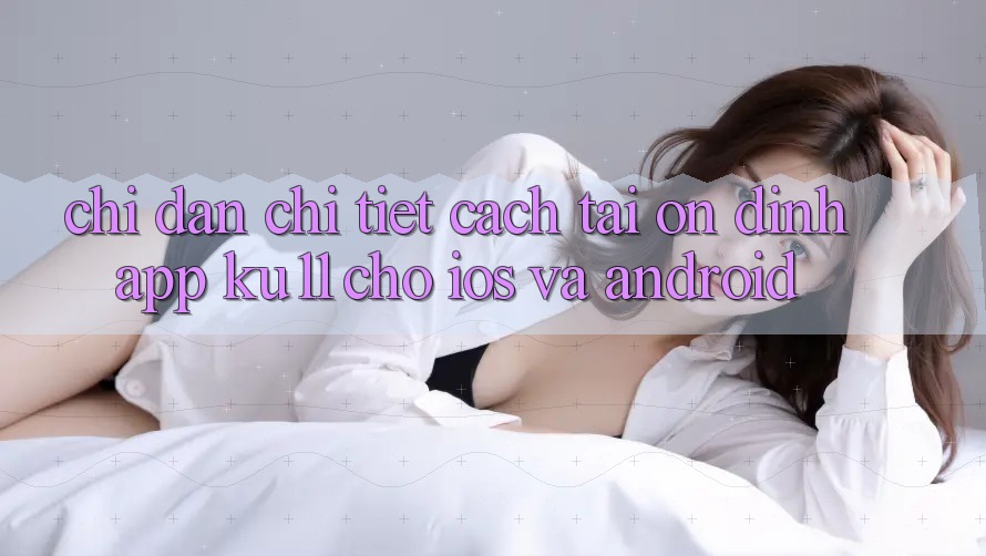 Chỉ dẫn Chi Tiết Cách Tải Ổn định App Ku11 Cho iOS và Android