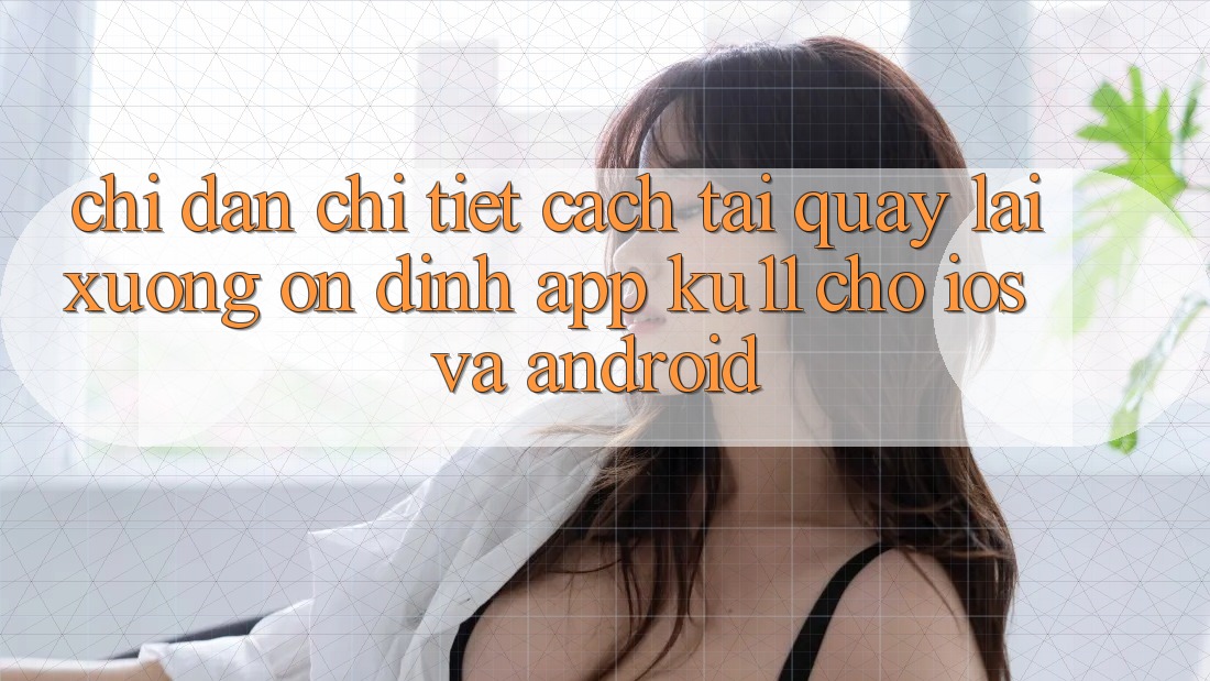 Chỉ dẫn Chi Tiết Cách Tải quay lại Xuống Ổn định App Ku11 Cho iOS và Android