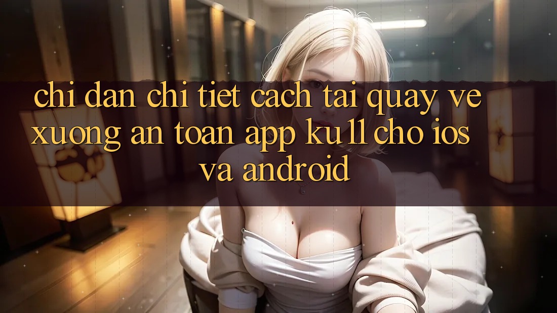 Chỉ dẫn Chi Tiết Cách Tải quay về Xuống An Toàn App Ku11 Cho iOS và Android