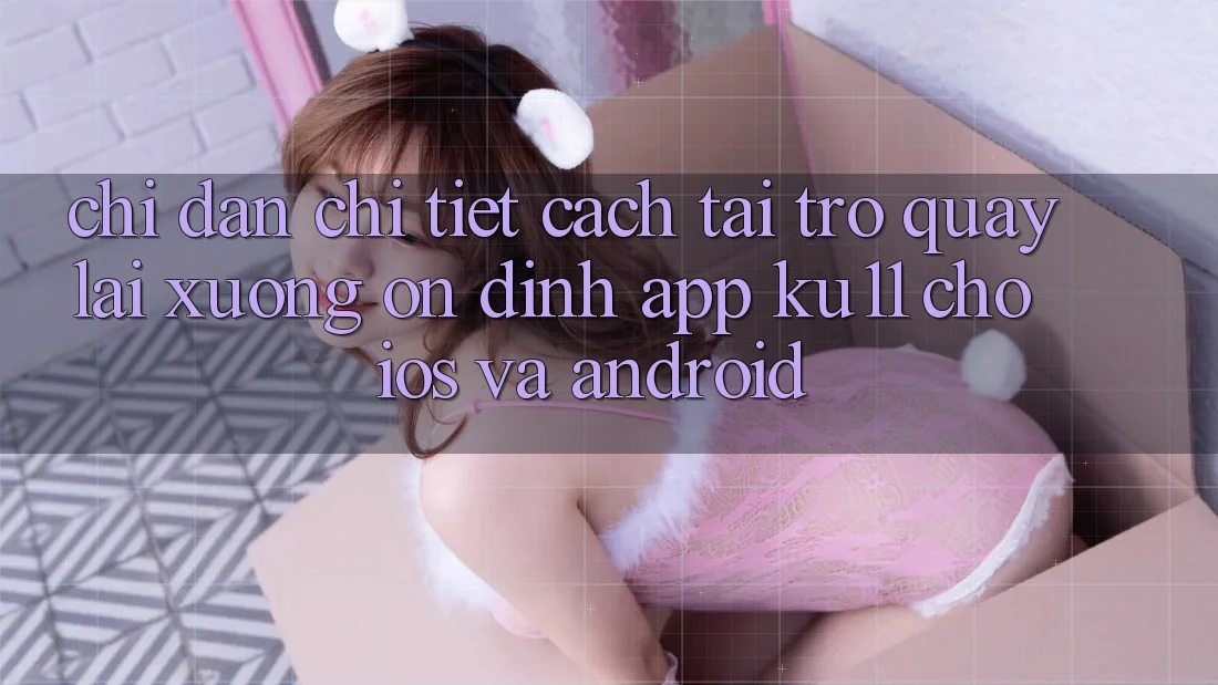 Chỉ dẫn Chi Tiết Cách Tải trở quay lại Xuống Ổn định App Ku11 Cho iOS và Android Chỉ dẫn Chi Tiết Cách Tải trở quay lại Xuống Ổn định App Ku11 Cho iOS và Android