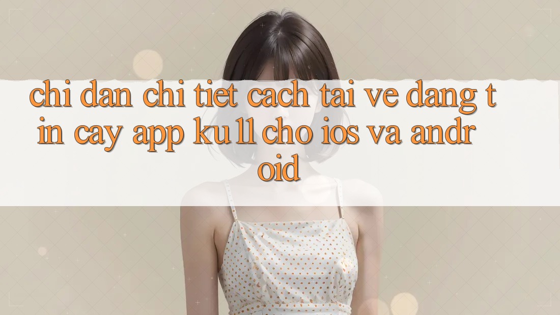 Chỉ dẫn Chi Tiết Cách Tải về Đáng tin cậy App Ku11 Cho iOS và Android Chỉ dẫn Chi Tiết Cách Tải về Đáng tin cậy App Ku11 Cho iOS và Android