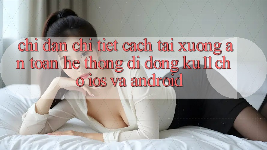 Chỉ dẫn Chi Tiết Cách Tải Xuống An Toàn Hệ thống di động Ku11 Cho iOS và Android