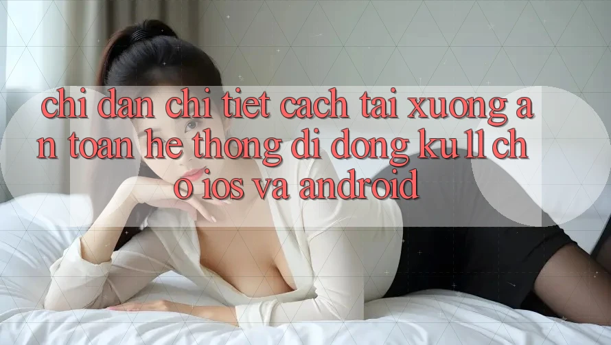 Chỉ dẫn Chi Tiết Cách Tải Xuống An toàn Hệ thống di động Ku11 Cho iOS và Android Chỉ dẫn Chi Tiết Cách Tải Xuống An toàn Hệ thống di động Ku11 Cho iOS và Android