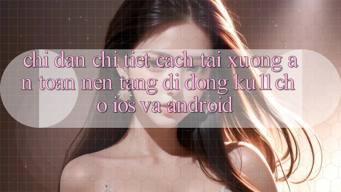 Chỉ dẫn Chi Tiết Cách Tải Xuống An Toàn Nền tảng di động Ku11 Cho iOS và Android