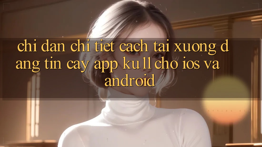 Chỉ dẫn Chi Tiết Cách Tải Xuống Đáng tin cậy App Ku11 Cho iOS và Android
