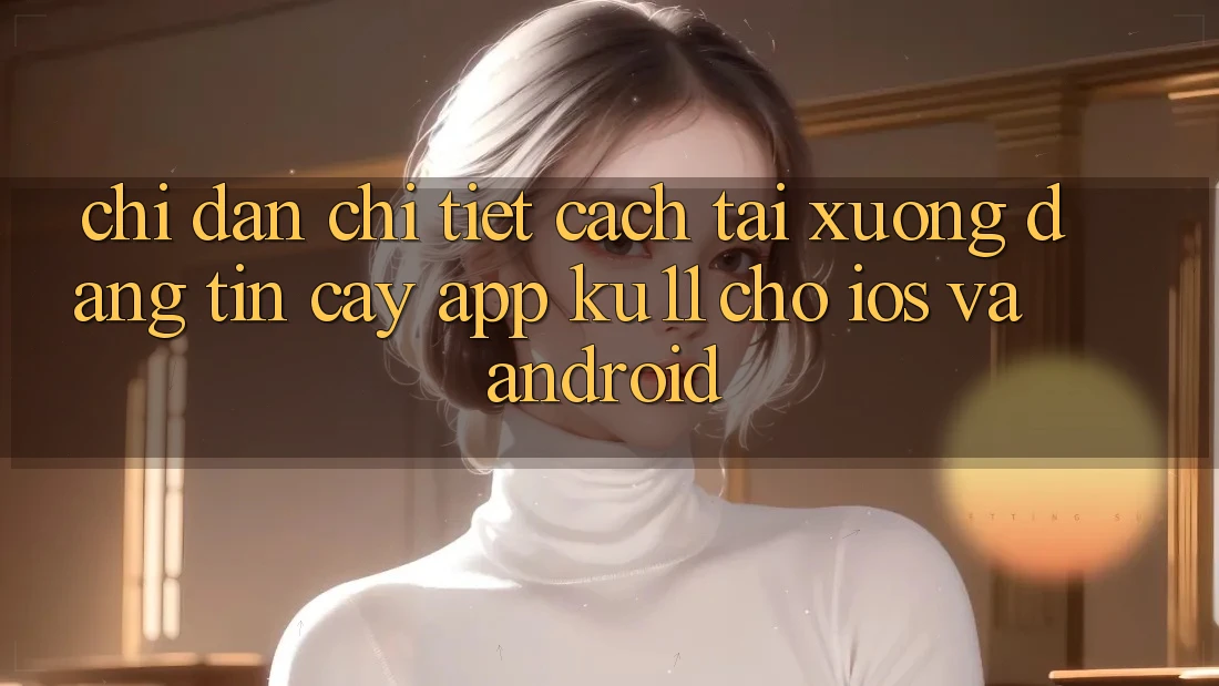Chỉ dẫn Chi Tiết Cách Tải Xuống Đáng tin cậy App Ku11 Cho iOS và Android Chỉ dẫn Chi Tiết Cách Tải Xuống Đáng tin cậy App Ku11 Cho iOS và Android