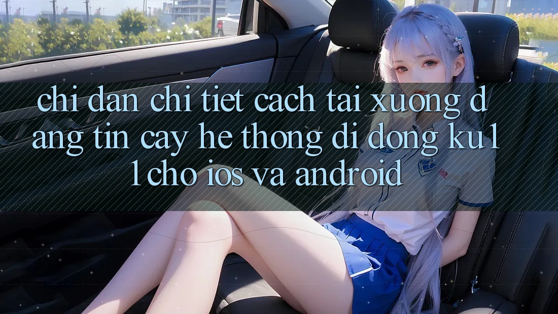 Chỉ dẫn Chi Tiết Cách Tải Xuống Đáng tin cậy Hệ thống di động Ku11 Cho iOS và Android Chỉ dẫn Chi Tiết Cách Tải Xuống Đáng tin cậy Hệ thống di động Ku11 Cho iOS và Android