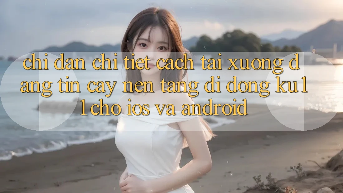 Chỉ dẫn Chi Tiết Cách Tải Xuống Đáng tin cậy Nền tảng di động Ku11 Cho iOS và Android Chỉ dẫn Chi Tiết Cách Tải Xuống Đáng tin cậy Nền tảng di động Ku11 Cho iOS và Android