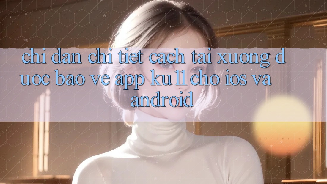 Chỉ dẫn Chi Tiết Cách Tải Xuống Được bảo vệ App Ku11 Cho iOS và Android