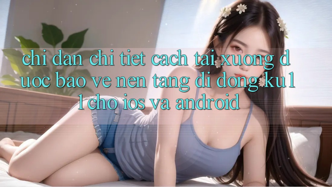 Chỉ dẫn Chi Tiết Cách Tải Xuống Được bảo vệ Nền tảng di động Ku11 Cho iOS và Android